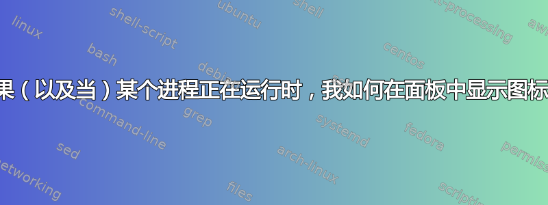 如果（以及当）某个进程正在运行时，我如何在面板中显示图标？