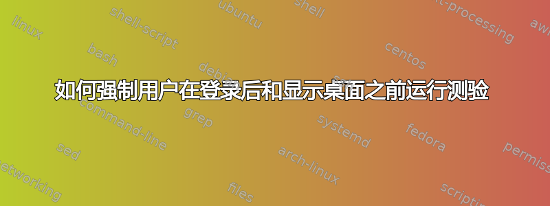 如何强制用户在登录后和显示桌面之前运行测验