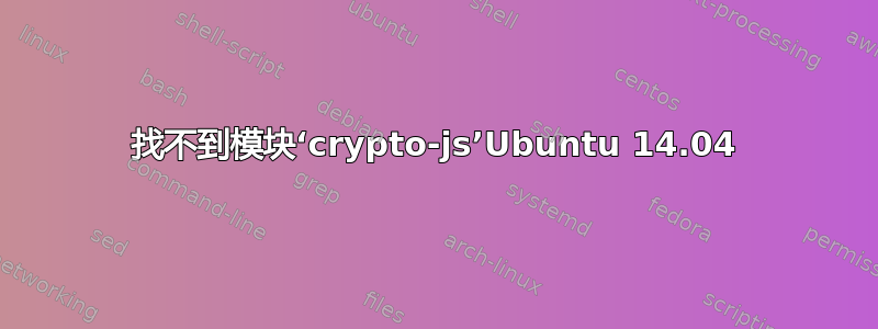 找不到模块‘crypto-js’Ubuntu 14.04