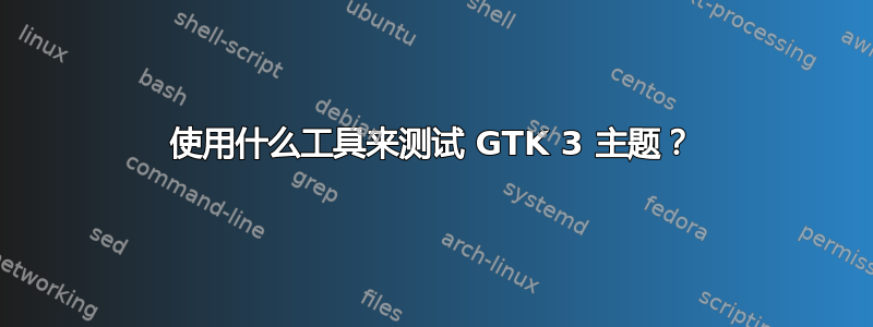 使用什么工具来测试 GTK 3 主题？