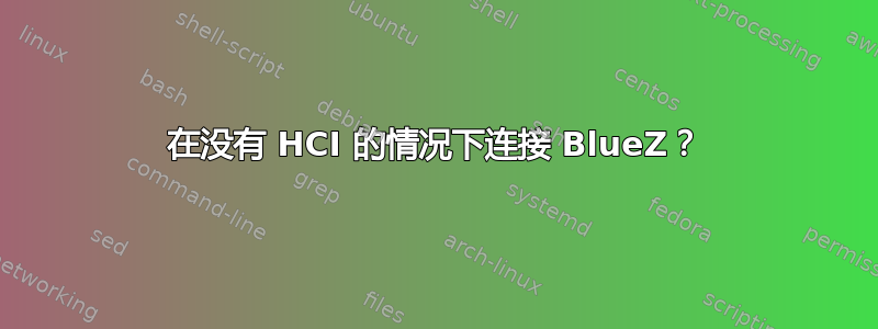 在没有 HCI 的情况下连接 BlueZ？