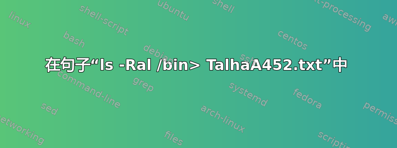 在句子“ls -Ral /bin> TalhaA452.txt”中