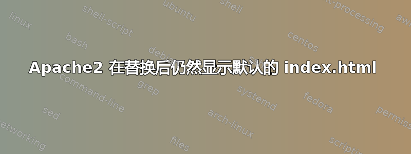 Apache2 在替换后仍然显示默认的 index.html