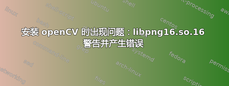 安装 openCV 时出现问题：libpng16.so.16 警告并产生错误