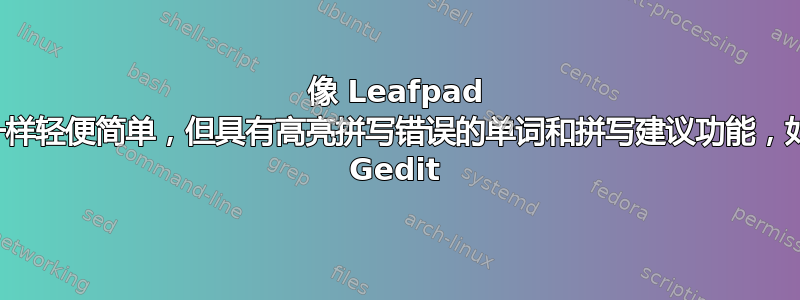 像 Leafpad 一样轻便简单，但具有高亮拼写错误的单词和拼写建议功能，如 Gedit