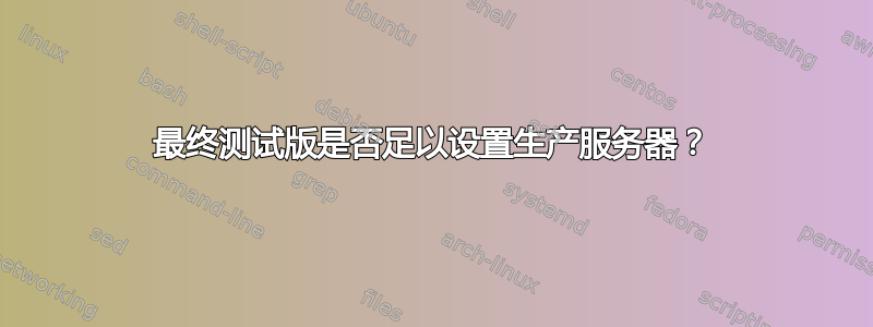 最终测试版是否足以设置生产服务器？