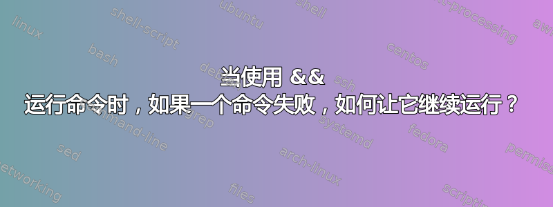 当使用 && 运行命令时，如果一个命令失败，如何让它继续运行？