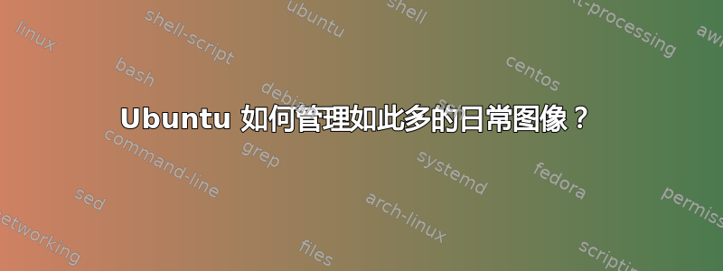 Ubuntu 如何管理如此多的日常图像？