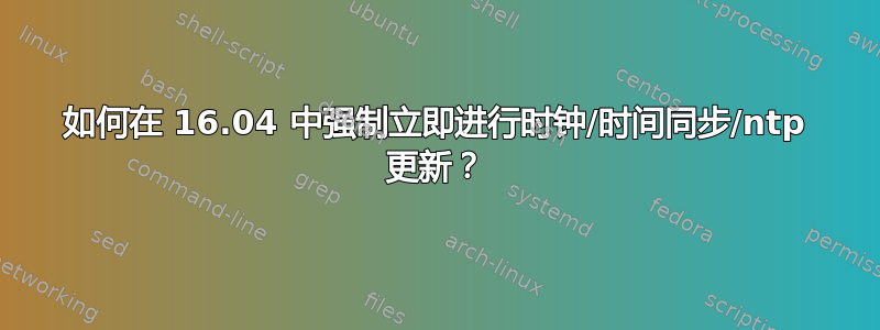 如何在 16.04 中强制立即进行时钟/时间同步/ntp 更新？