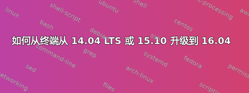 如何从终端从 14.04 LTS 或 15.10 升级到 16.04 