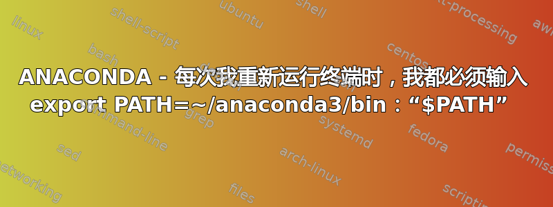 ANACONDA - 每次我重新运行终端时，我都必须输入 export PATH=~/anaconda3/bin：“$PATH” 