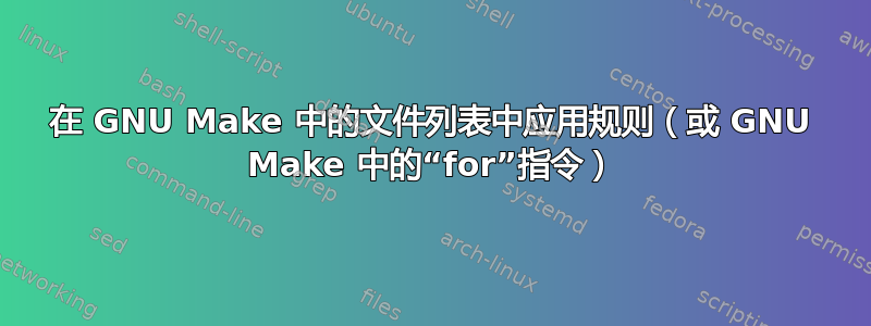 在 GNU Make 中的文件列表中应用规则（或 GNU Make 中的“for”指令）