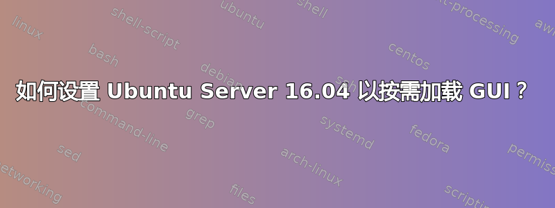 如何设置 Ubuntu Server 16.04 以按需加载 GUI？