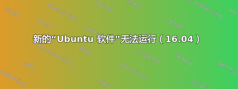 新的“Ubuntu 软件”无法运行（16.04）