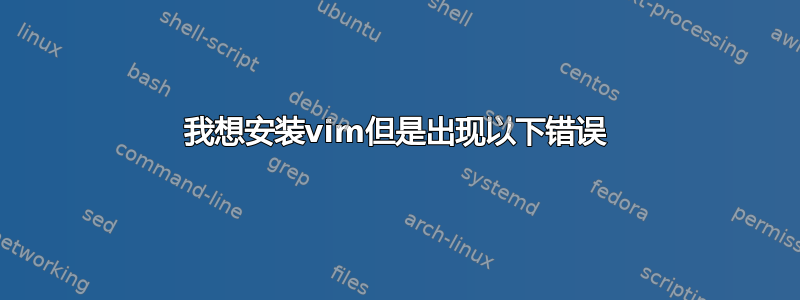 我想安装vim但是出现以下错误