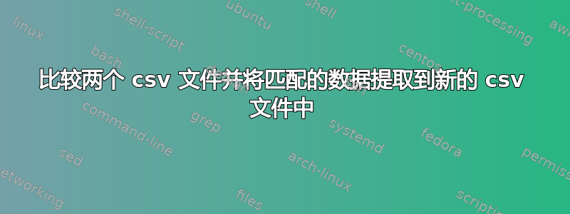 比较两个 csv 文件并将匹配的数据提取到新的 csv 文件中