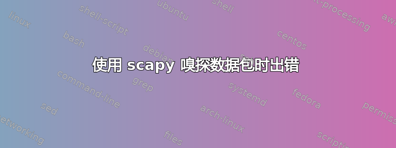 使用 scapy 嗅探数据包时出错