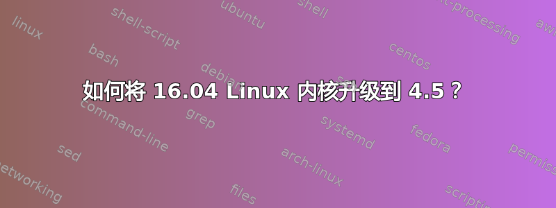 如何将 16.04 Linux 内核升级到 4.5？