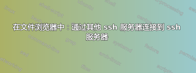 在文件浏览器中：通过其他 ssh 服务器连接到 ssh 服务器