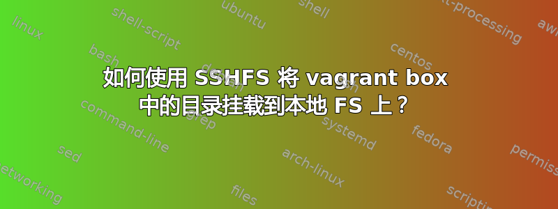 如何使用 SSHFS 将 vagrant box 中的目录挂载到本地 FS 上？