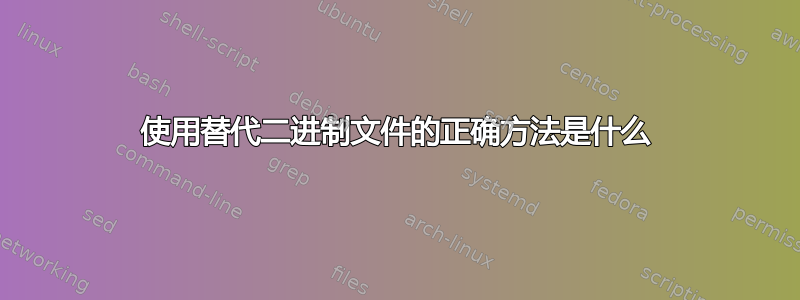 使用替代二进制文件的正确方法是什么