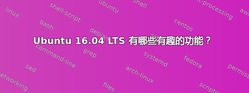 Ubuntu 16.04 LTS 有哪些有趣的功能？