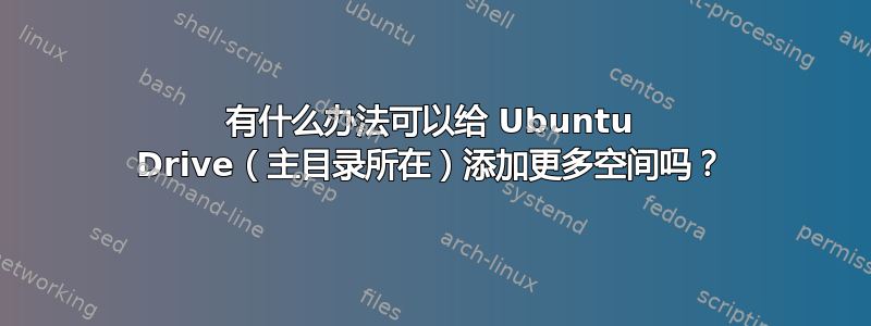 有什么办法可以给 Ubuntu Drive（主目录所在）添加更多空间吗？