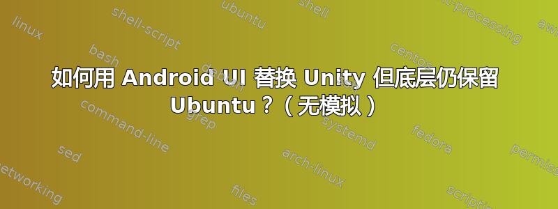 如何用 Android UI 替换 Unity 但底层仍保留 Ubuntu？（无模拟）