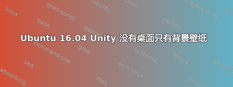 Ubuntu 16.04 Unity 没有桌面只有背景壁纸 