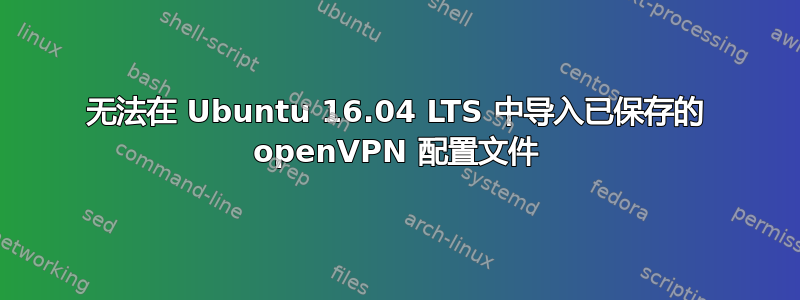 无法在 Ubuntu 16.04 LTS 中导入已保存的 openVPN 配置文件