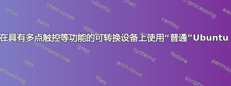 在具有多点触控等功能的可转换设备上使用“普通”Ubuntu