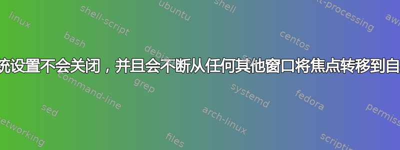 系统设置不会关闭，并且会不断从任何其他窗口将焦点转移到自身