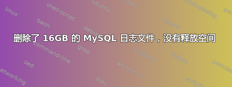 删除了 16GB 的 MySQL 日志文件，没有释放空间