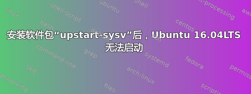 安装软件包“upstart-sysv”后，Ubuntu 16.04LTS 无法启动