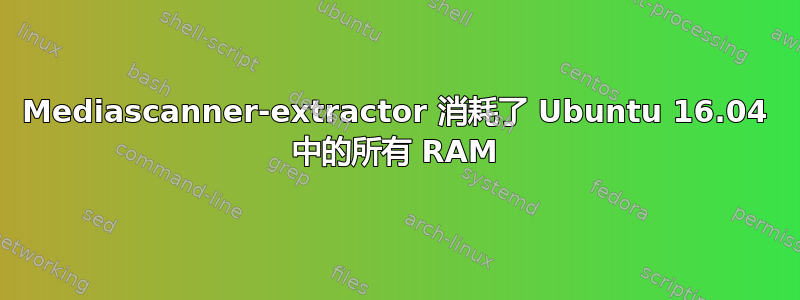 Mediascanner-extractor 消耗了 Ubuntu 16.04 中的所有 RAM