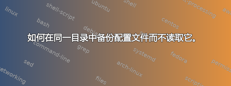 如何在同一目录中备份配置文件而不读取它。