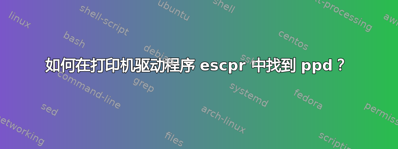 如何在打印机驱动程序 escpr 中找到 ppd？