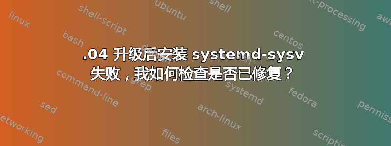 16.04 升级后安装 systemd-sysv 失败，我如何检查是否已修复？