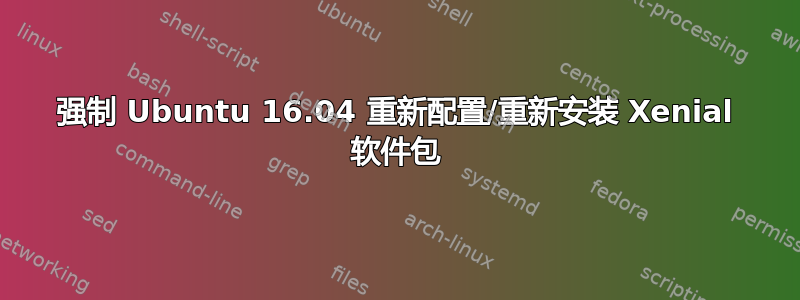 强制 Ubuntu 16.04 重新配置/重新安装 Xenial 软件包