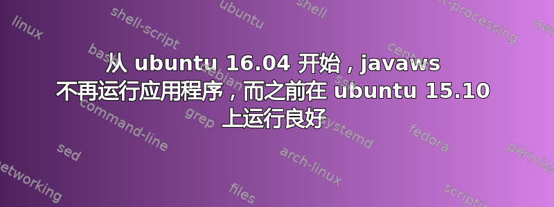 从 ubuntu 16.04 开始，javaws 不再运行应用程序，而之前在 ubuntu 15.10 上运行良好