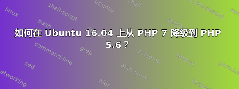 如何在 Ubuntu 16.04 上从 PHP 7 降级到 PHP 5.6？