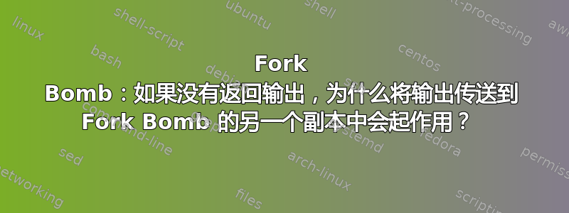 Fork Bomb：如果没有返回输出，为什么将输出传送到 Fork Bomb 的另一个副本中会起作用？ 