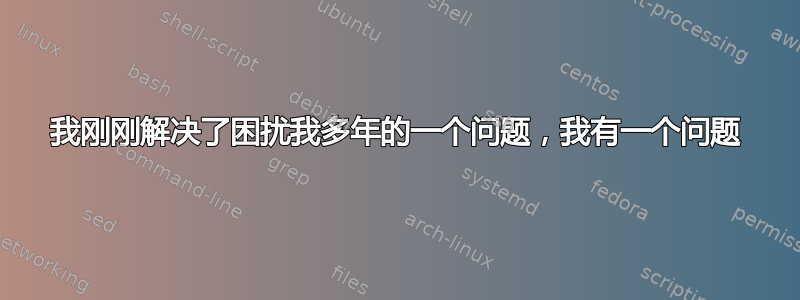 我刚刚解决了困扰我多年的一个问题，我有一个问题