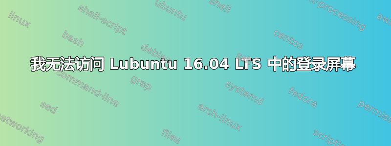 我无法访问 Lubuntu 16.04 LTS 中的登录屏幕