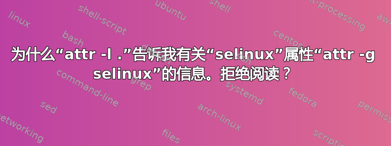 为什么“attr -l .”告诉我有关“selinux”属性“attr -g selinux”的信息。拒绝阅读？