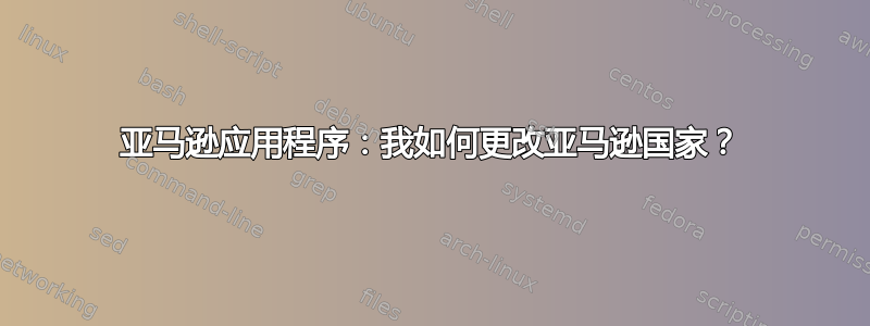 亚马逊应用程序：我如何更改亚马逊国家？