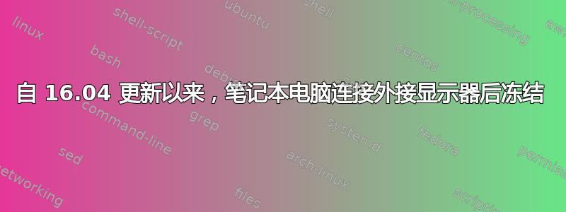 自 16.04 更新以来，笔记本电脑连接外接显示器后冻结