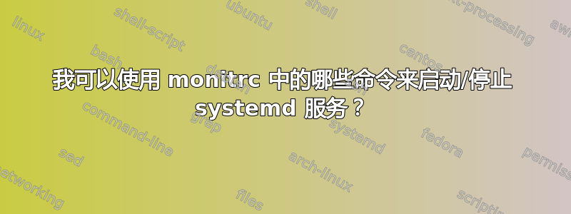 我可以使用 monitrc 中的哪些命令来启动/停止 systemd 服务？