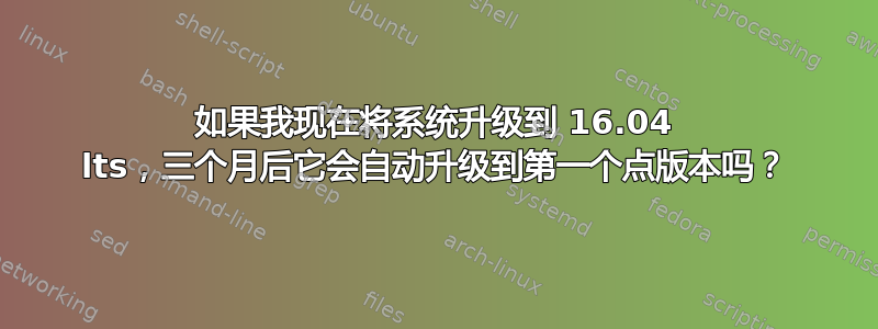 如果我现在将系统升级到 16.04 lts，三个月后它会自动升级到第一个点版本吗？