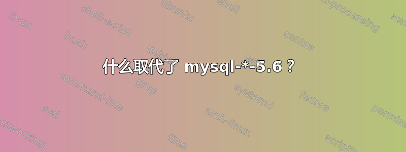 什么取代了 mysql-*-5.6？